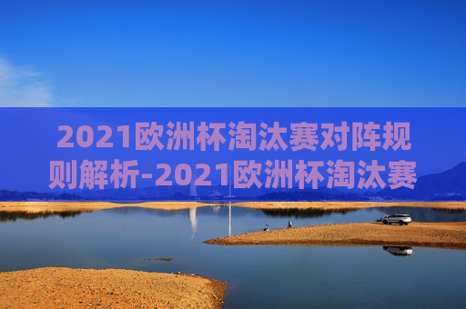 2021欧洲杯淘汰赛对阵规则解析-2021欧洲杯淘汰赛对阵规则表