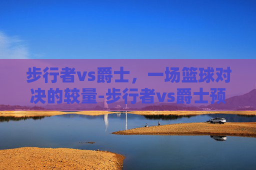 步行者vs爵士，一场篮球对决的较量-步行者vs爵士预测分析