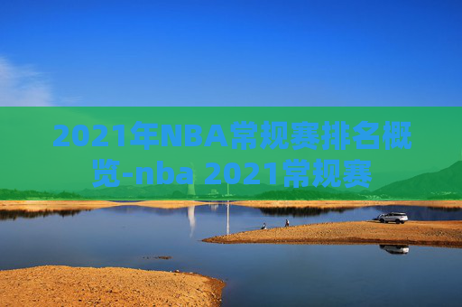 2021年NBA常规赛排名概览-nba 2021常规赛