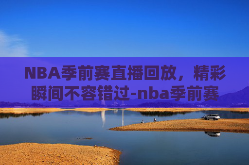 NBA季前赛直播回放，精彩瞬间不容错过-nba季前赛直播回放98