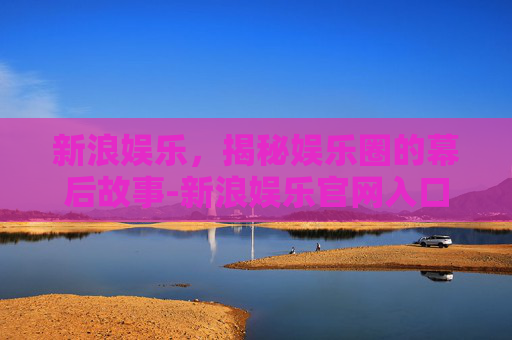 新浪娱乐，揭秘娱乐圈的幕后故事-新浪娱乐官网入口