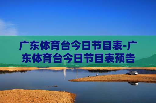 广东体育台今日节目表-广东体育台今日节目表预告
