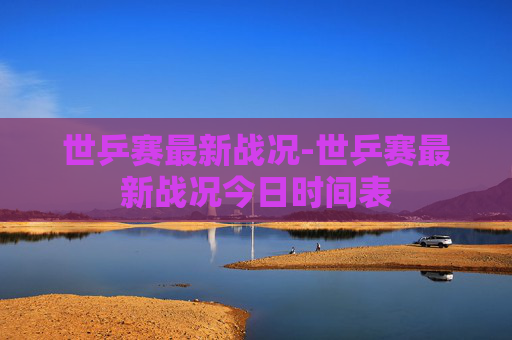 世乒赛最新战况-世乒赛最新战况今日时间表