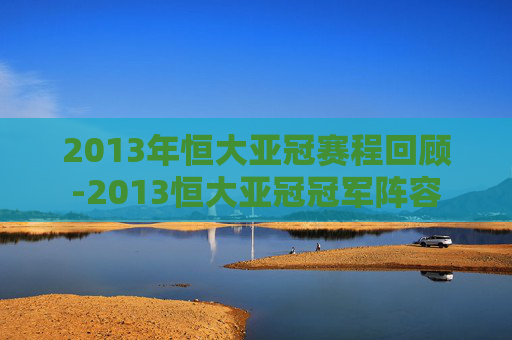 2013年恒大亚冠赛程回顾-2013恒大亚冠冠军阵容