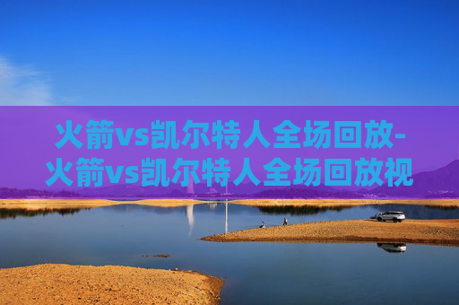 火箭vs凯尔特人全场回放-火箭vs凯尔特人全场回放视频