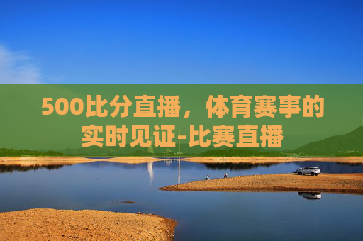 500比分直播，体育赛事的实时见证-比赛直播
