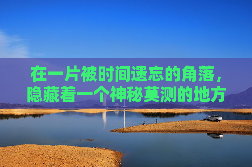 在一片被时间遗忘的角落,隐藏着一个神秘莫测的地方——遗忘之海。它如同一块巨大的灰色石板,覆盖在广袤无垠的沙漠之上,只有极少数的探险者和学者敢于踏入这片未知的领域。-遗忘之海海赫 在一片被时间遗忘的角落,隐藏着一个神秘莫测的地方——遗忘之海。它如同一块巨大的灰色石板,覆盖在广袤无垠的沙漠之上,只有极少数的探险者和学者敢于踏入这片未知的领域。-遗忘之海海赫