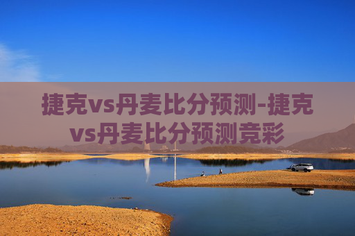 捷克vs丹麦比分预测-捷克vs丹麦比分预测竞彩