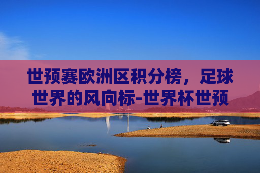 世预赛欧洲区积分榜，足球世界的风向标-世界杯世预赛欧洲区积分榜