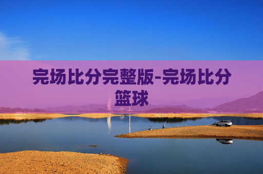 完场比分完整版-完场比分篮球