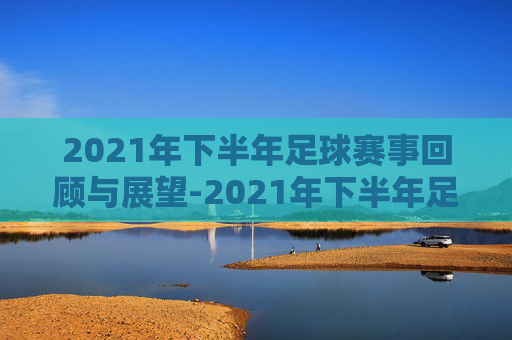 2021年下半年足球赛事回顾与展望-2021年下半年足球赛事时间