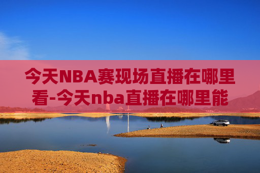 今天NBA赛现场直播在哪里看-今天nba直播在哪里能看到