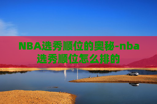 NBA选秀顺位的奥秘-nba选秀顺位怎么排的