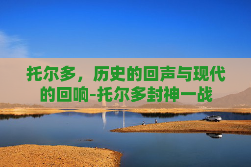 托尔多，历史的回声与现代的回响-托尔多封神一战