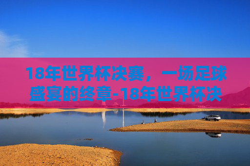 18年世界杯决赛，一场足球盛宴的终章-18年世界杯决赛比分