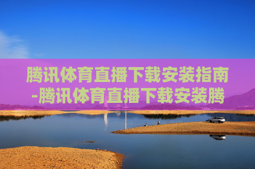 腾讯体育直播下载安装指南-腾讯体育直播下载安装腾讯体育女排直播