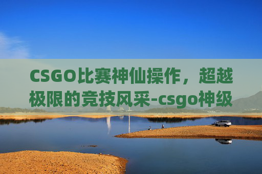 CSGO比赛神仙操作,超越极限的竞技风采-csgo神级操作 CSGO比赛神仙操作,超越极限的竞技风采-csgo神级操作