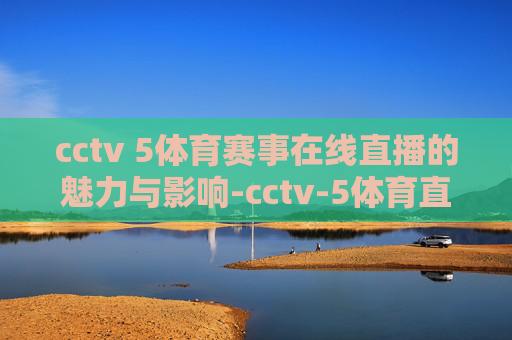 cctv 5体育赛事在线直播的魅力与影响-cctv-5体育直播现场直播