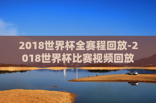 2018世界杯全赛程回放-2018世界杯比赛视频回放