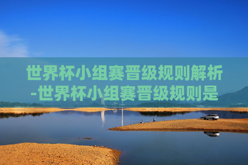 世界杯小组赛晋级规则解析-世界杯小组赛晋级规则是什么