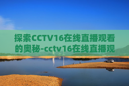 探索CCTV16在线直播观看的奥秘-cctv16在线直播观看节目表