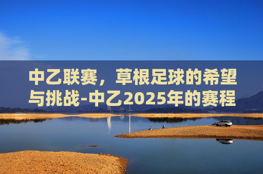 中乙联赛，草根足球的希望与挑战-中乙2025年的赛程积分榜