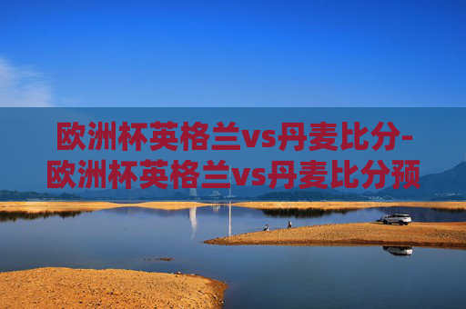 欧洲杯英格兰vs丹麦比分-欧洲杯英格兰vs丹麦比分预测