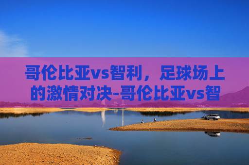 哥伦比亚vs智利，足球场上的激情对决-哥伦比亚vs智利结果