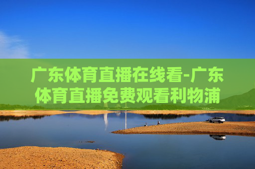 广东体育直播在线看-广东体育直播免费观看利物浦