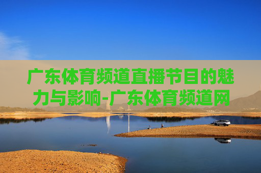 广东体育频道直播节目的魅力与影响-广东体育频道网络直播