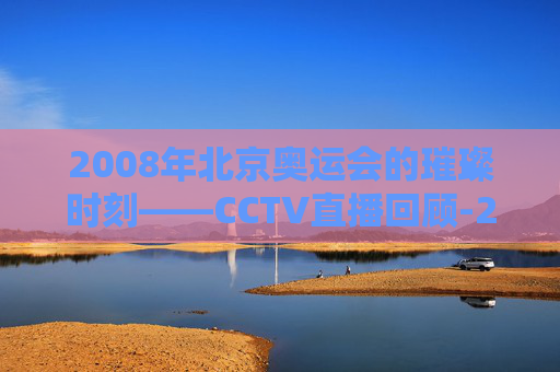2008年北京奥运会的璀璨时刻——CCTV直播回顾-2008年奥运会现场直播