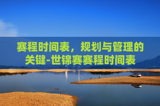 赛程时间表，规划与管理的关键-世锦赛赛程时间表