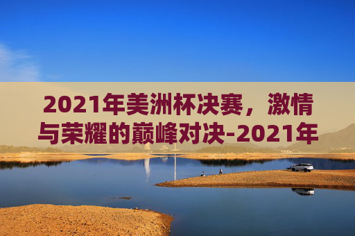 2021年美洲杯决赛，激情与荣耀的巅峰对决-2021年美洲杯决赛回放