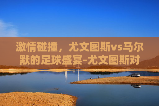 激情碰撞，尤文图斯vs马尔默的足球盛宴-尤文图斯对马尔默