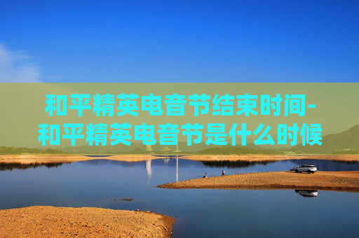 和平精英电音节结束时间-和平精英电音节是什么时候 和平精英电音节结束时间-和平精英电音节是什么时候