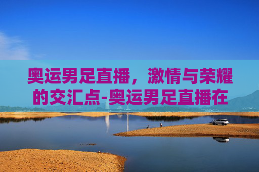 奥运男足直播，激情与荣耀的交汇点-奥运男足直播在线观看