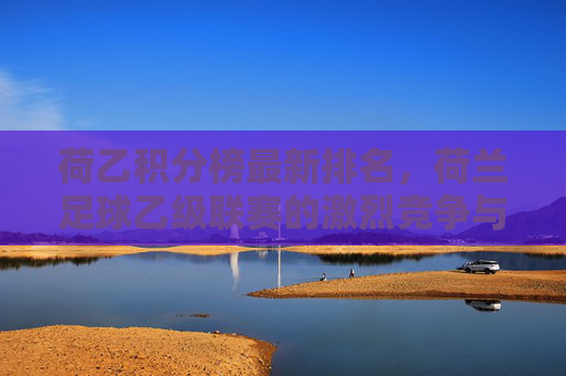 荷乙积分榜最新排名，荷兰足球乙级联赛的激烈竞争与未来展望-荷乙积分榜最新积分