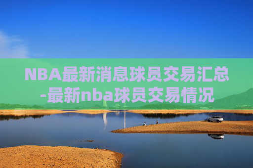 NBA最新消息球员交易汇总-最新nba球员交易情况