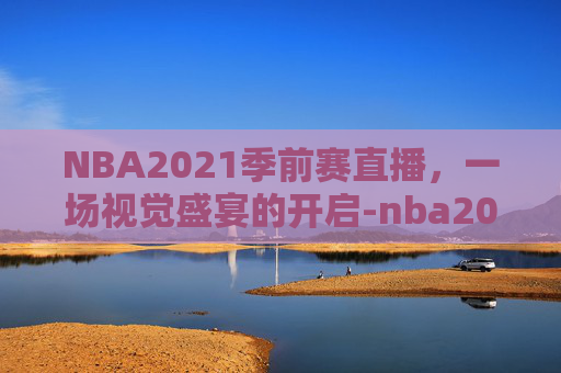 NBA2021季前赛直播，一场视觉盛宴的开启-nba2021年季前赛视频直播