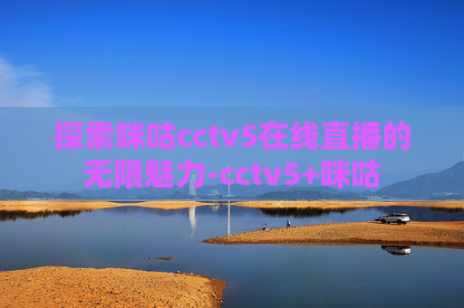 探索咪咕cctv5在线直播的无限魅力-cctv5+咪咕 探索咪咕cctv5在线直播的无限魅力-cctv5+咪咕