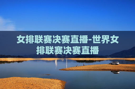 女排联赛决赛直播-世界女排联赛决赛直播