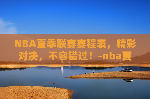 NBA夏季联赛赛程表，精彩对决，不容错过！-nba夏季联赛赛程表最新