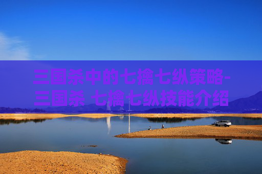 三国杀中的七擒七纵策略-三国杀 七擒七纵技能介绍 三国杀中的七擒七纵策略-三国杀 七擒七纵技能介绍