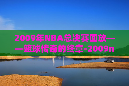 2009年NBA总决赛回放——篮球传奇的终章-2009nba总决赛回放超清中文