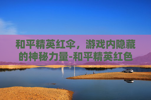 和平精英红伞，游戏内隐藏的神秘力量-和平精英红色降落伞