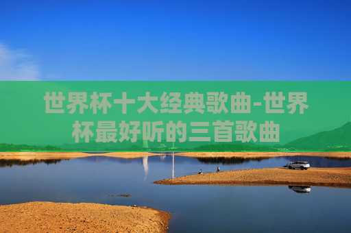 世界杯十大经典歌曲-世界杯最好听的三首歌曲
