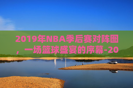 2019年NBA季后赛对阵图，一场篮球盛宴的序幕-2019年NBA季后赛对阵图