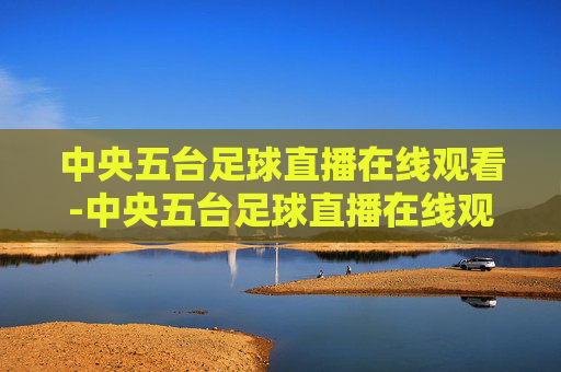 中央五台足球直播在线观看-中央五台足球直播在线观看视频