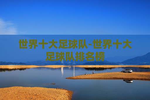 世界十大足球队-世界十大足球队排名榜