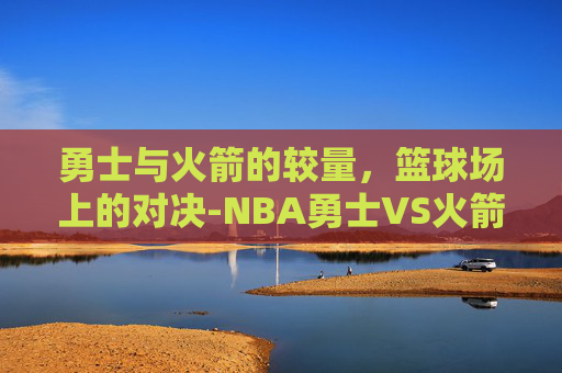 勇士与火箭的较量，篮球场上的对决-NBA勇士VS火箭比赛